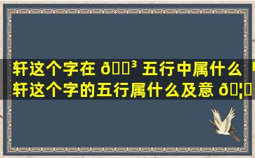 轩这个字在 🐳 五行中属什么「轩这个字的五行属什么及意 🦄 思」